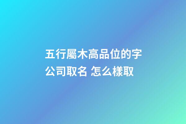 五行屬木高品位的字公司取名 怎么樣取-第1張-公司起名-玄機(jī)派